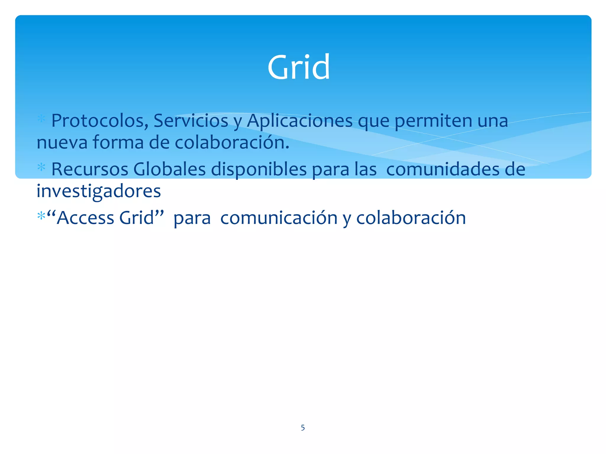 Grid
∗ Protocolos, Servicios y Aplicaciones que permiten una
nueva forma de colaboración.
∗ Recursos Globales disponibles para las comunidades de
investigadores
∗“Access Grid” para comunicación y colaboración




                             5
 