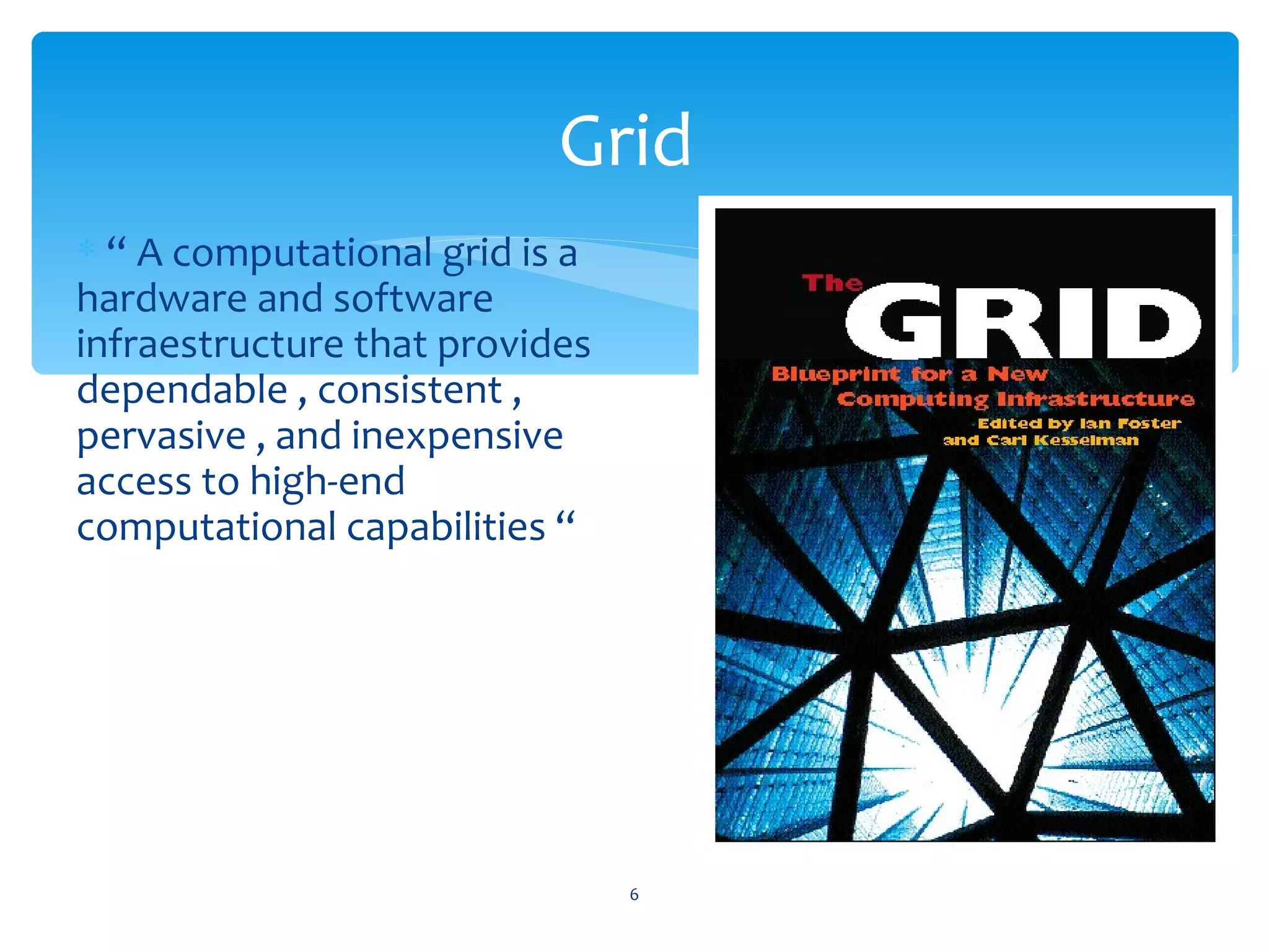 Grid
∗ “ A computational grid is a
hardware and software
infraestructure that provides
dependable , consistent ,
pervasive , and inexpensive
access to high-end
computational capabilities “




                                6
 