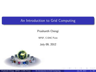 An Introduction to Grid Computing

                                        Prashanth Chengi

                                         NPSF, C-DAC Pune


                                           July 09, 2012




Prashanth Chengi (NPSF, C-DAC Pune)   An Introduction to Grid Computing   July 09, 2012   1 / 35
 