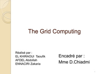 The Grid Computing


Réalisé par :
EL KHIRAOUI Taoufik   Encadré par :
AFDEL Abdollah
ENNACIRI Zakaria      Mme D.Chiadmi

                                      1
 