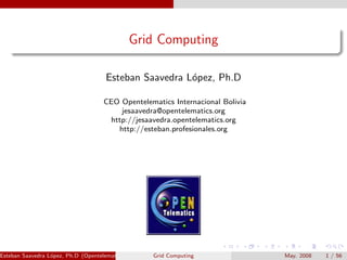 Grid Computing

                                      Esteban Saavedra L´pez, Ph.D
                                                        o

                                     CEO Opentelematics Internacional Bolivia
                                         jesaavedra@opentelematics.org
                                      http://jesaavedra.opentelematics.org
                                        http://esteban.profesionales.org




Esteban Saavedra L´pez, Ph.D (Opentelematics)
                  o                                Grid Computing               May. 2008   1 / 56
 