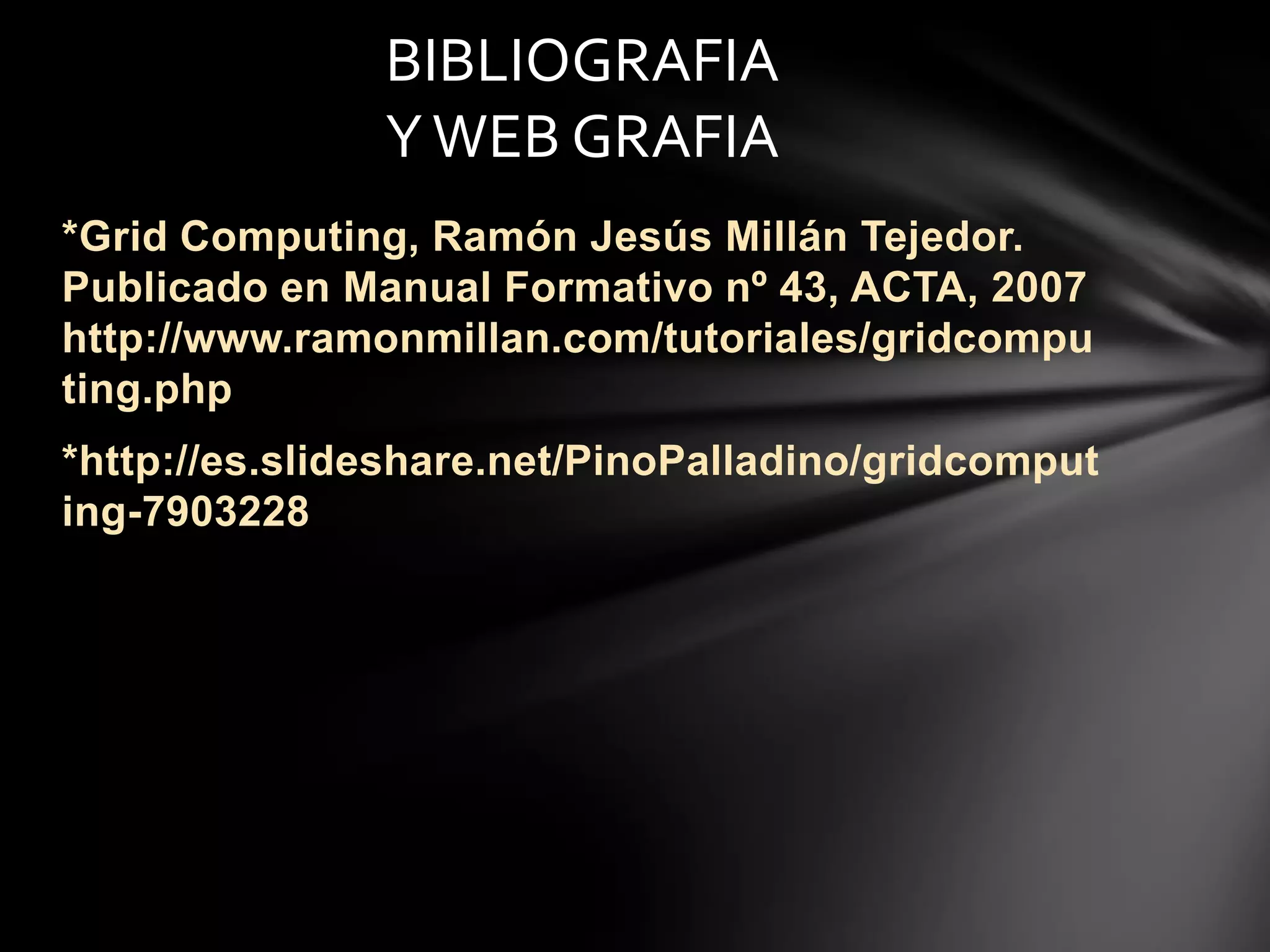 *Grid Computing, Ramón Jesús Millán Tejedor.
Publicado en Manual Formativo nº 43, ACTA, 2007
http://www.ramonmillan.com/tutoriales/gridcompu
ting.php
*http://es.slideshare.net/PinoPalladino/gridcomput
ing-7903228
BIBLIOGRAFIA
YWEB GRAFIA
 