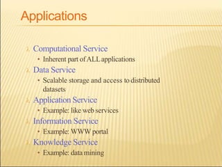 Applications
 Computational Service
• Inherent part ofALLapplications
 Data Service
• Scalable storage and access todistributed
datasets
 Application Service
• Example: like web services
 Information Service
• Example: WWW portal
 Knowledge Service
• Example: data mining
 
