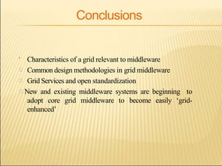 Conclusions
 Characteristics of a grid relevant to middleware
Common design methodologies in grid middleware
Grid Services and open standardization
New and existing middleware systems are beginning to
adopt core grid middleware to become easily ‘grid-
enhanced’
 