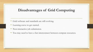 Disadvantages of Grid Computing
• Grid software and standards are still evolving.
• Learning curve to get started.
• Non-interactive job submission.
• You may need to have a fast interconnect between compute resources.
 