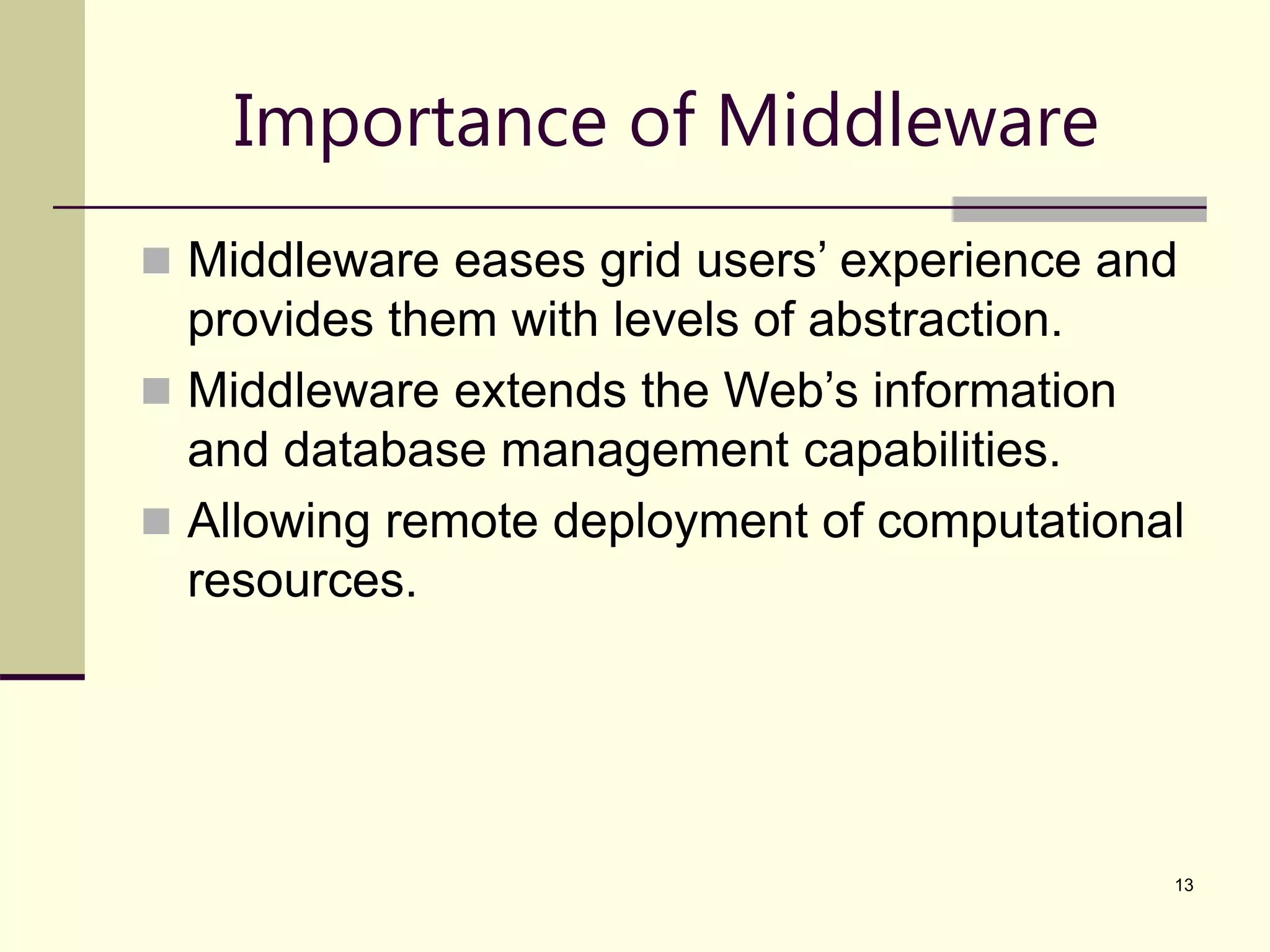 13 Importance of Middleware  Middleware eases grid users’ experience and provides them with levels of abstraction.  Middleware extends the Web’s information and database management capabilities.  Allowing remote deployment of computational resources. 