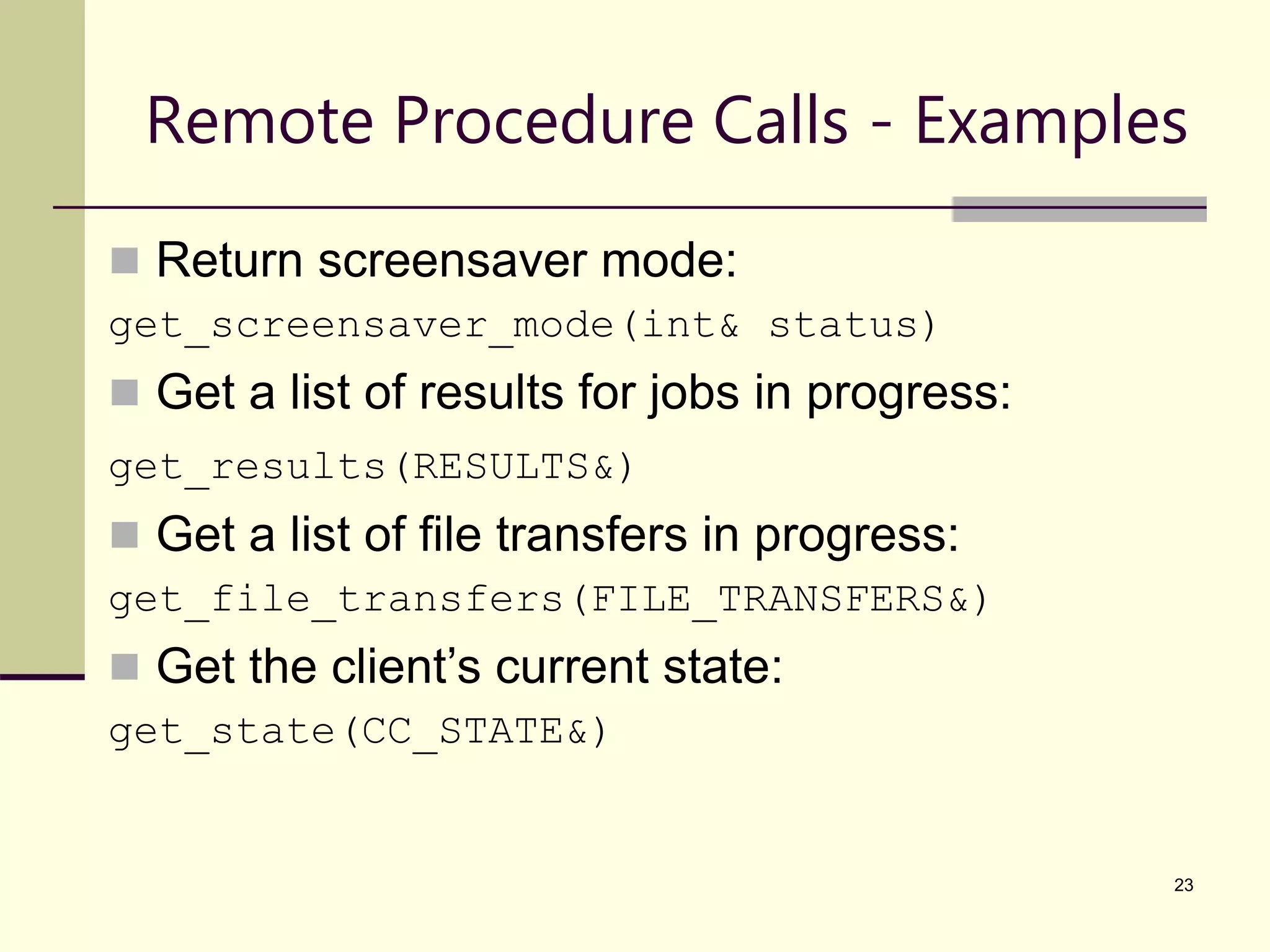 23 Remote Procedure Calls - Examples  Return screensaver mode: get_screensaver_mode(int& status)  Get a list of results for jobs in progress: get_results(RESULTS&)  Get a list of file transfers in progress: get_file_transfers(FILE_TRANSFERS&)  Get the client’s current state: get_state(CC_STATE&) 