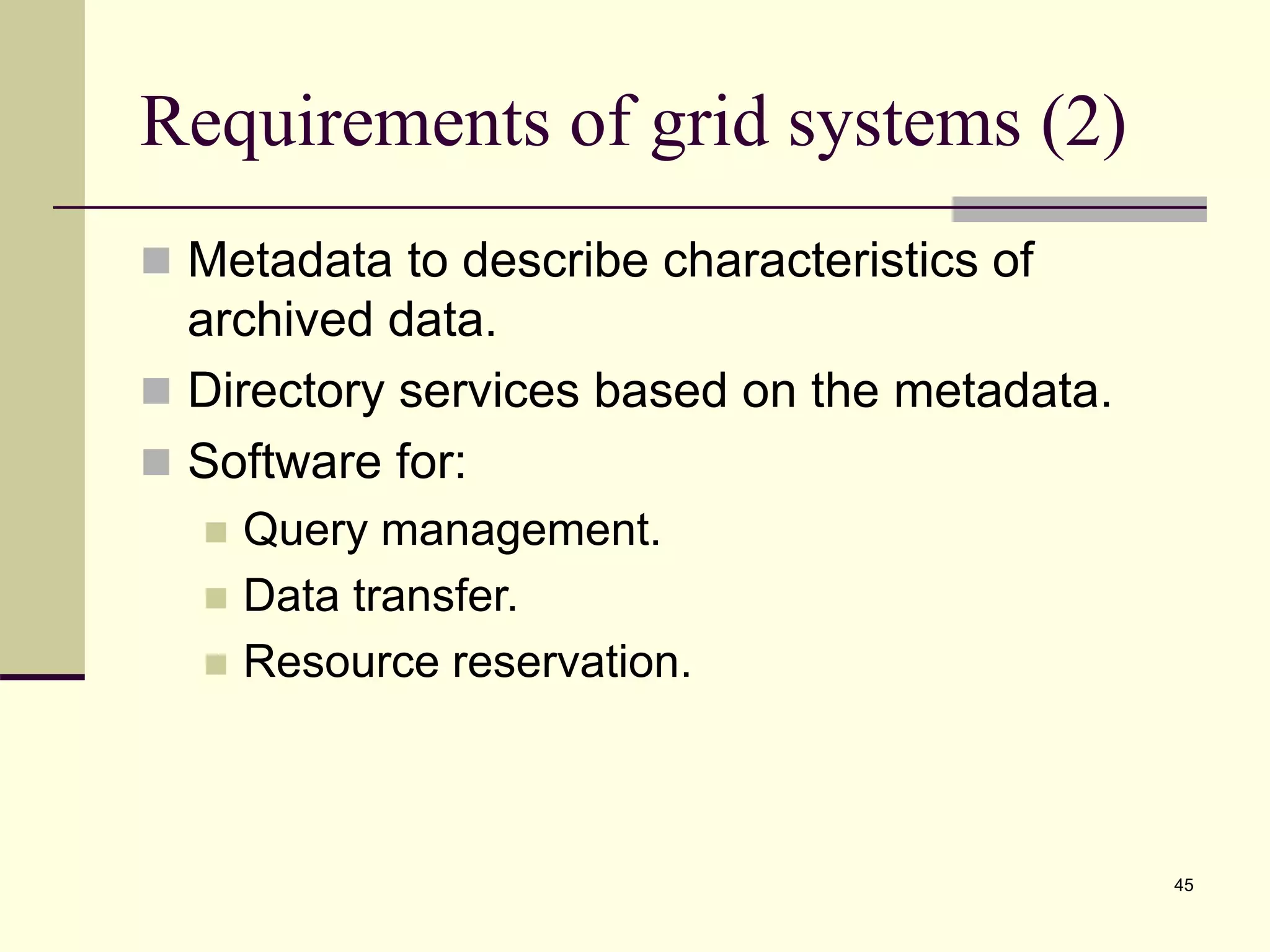 45 Requirements of grid systems (2)  Metadata to describe characteristics of archived data.  Directory services based on the metadata.  Software for:  Query management.  Data transfer.  Resource reservation. 