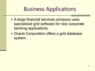 27
Business Applications
 A large financial services company uses
specialized grid software for new corporate
banking applications.
 Oracle Corporation offers a grid database
system.
 