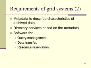 45
Requirements of grid systems (2)
 Metadata to describe characteristics of
archived data.
 Directory services based on the metadata.
 Software for:
 Query management.
 Data transfer.
 Resource reservation.
 