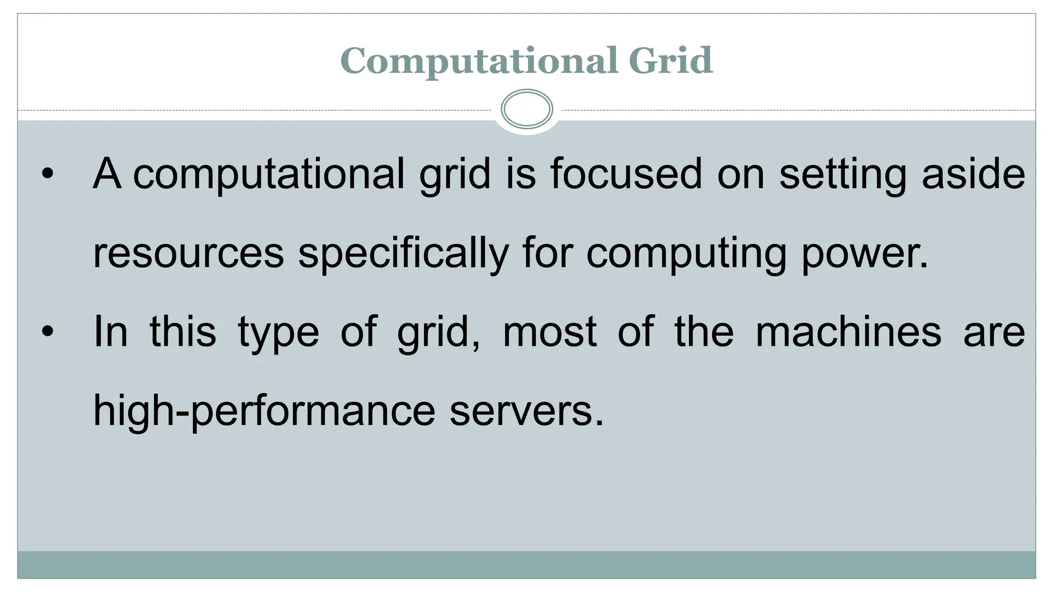 Computational Grid
• A computational grid is focused on setting aside
resources specifically for computing power.
• In this type of grid, most of the machines are
high-performance servers.
 