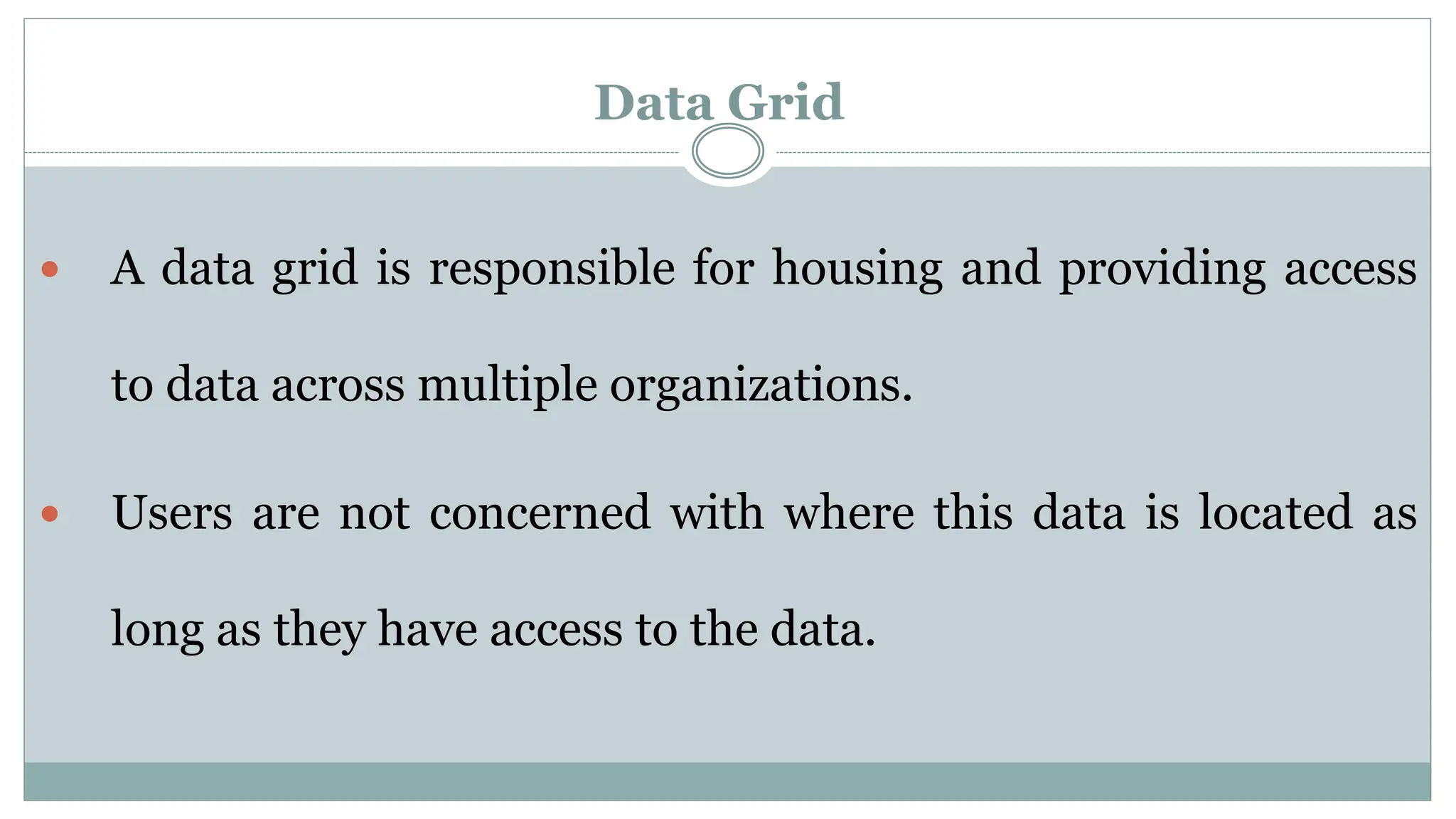 Data Grid
 A data grid is responsible for housing and providing access
to data across multiple organizations.
 Users are not concerned with where this data is located as
long as they have access to the data.
 