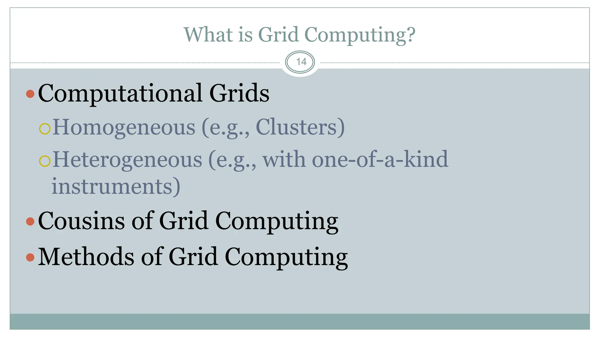 14
What is Grid Computing?
Computational Grids
Homogeneous (e.g., Clusters)
Heterogeneous (e.g., with one-of-a-kind
instruments)
Cousins of Grid Computing
Methods of Grid Computing
 