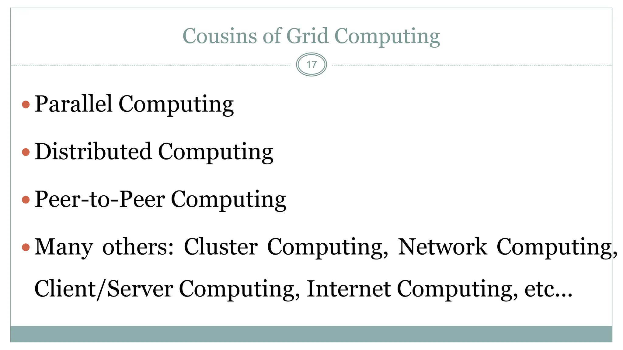 17
Cousins of Grid Computing
Parallel Computing
Distributed Computing
Peer-to-Peer Computing
Many others: Cluster Computing, Network Computing,
Client/Server Computing, Internet Computing, etc...
 