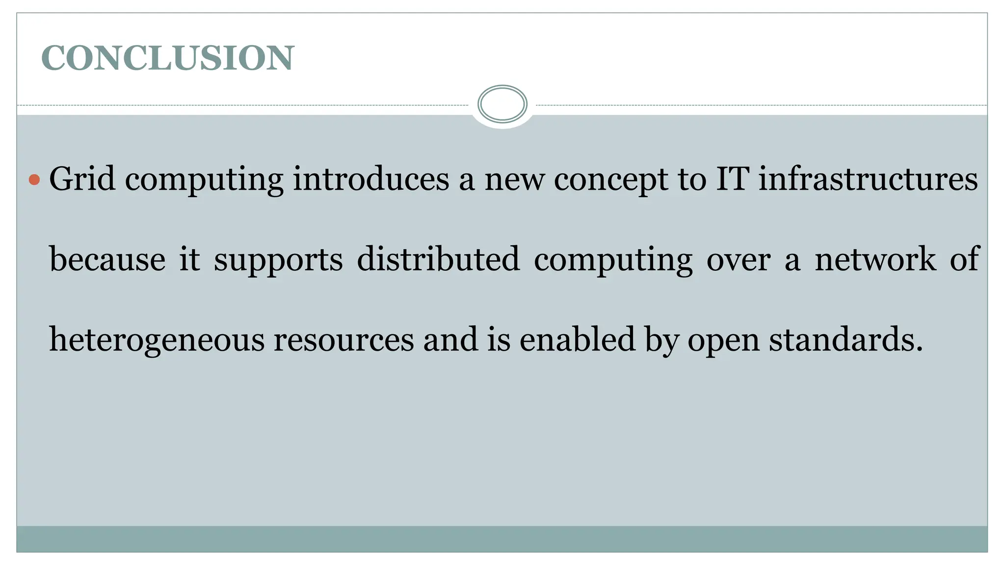 CONCLUSION
 Grid computing introduces a new concept to IT infrastructures
because it supports distributed computing over a network of
heterogeneous resources and is enabled by open standards.
 