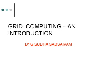 GRID COMPUTING – AN
INTRODUCTION
Dr G SUDHA SADSAIVAM
 