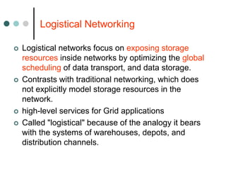 Logistical Networking
 Logistical networks focus on exposing storage
resources inside networks by optimizing the global
s...