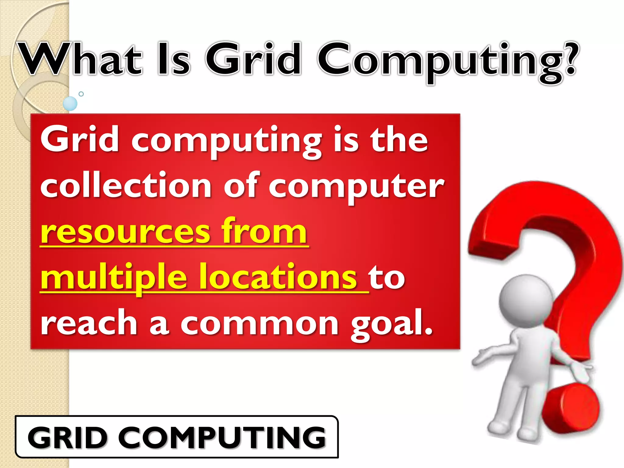 Grid computing is the
collection of computer
resources from
multiple locations to
reach a common goal.
GRID COMPUTING
 
