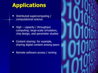 Applications
   Distributed supercomputing /
    computational science

   High – capacity / throughput
    computing: large-scale simulation,
    chip design, and parameter studies

   Content sharing: for example,
    sharing digital content among peers

   Remote software access / renting
 