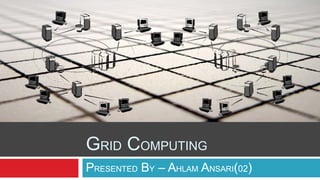 GRID COMPUTING
PRESENTED BY – AHLAM ANSARI(02)
 