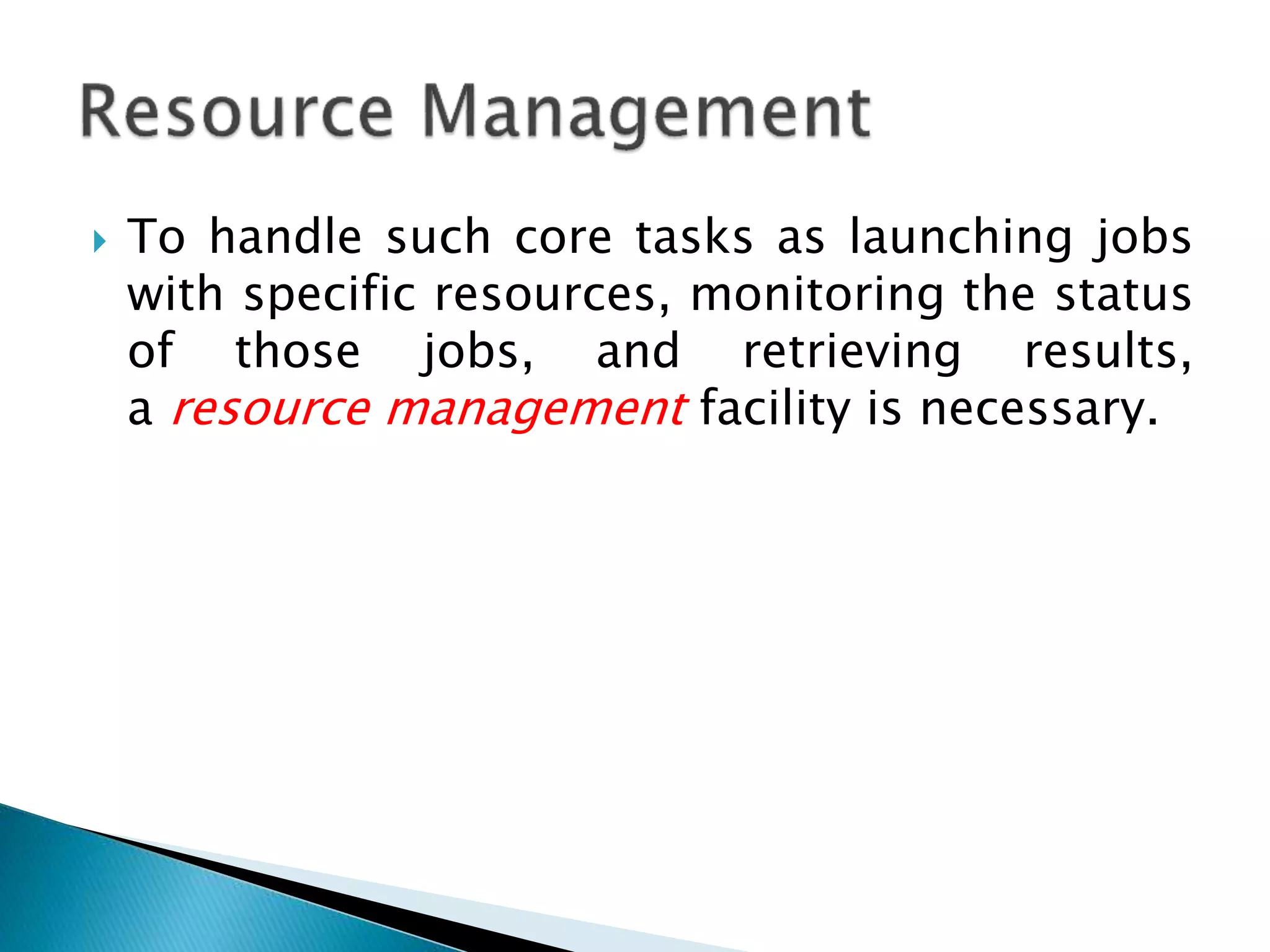  To handle such core tasks as launching jobs with specific resources, monitoring the status of those jobs, and retrieving results, a resource management facility is necessary. 
