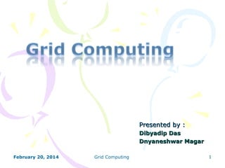 Presented by :
Dibyadip Das
Dnyaneshwar Magar
February 20, 2014

Grid Computing

1

 
