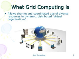What Grid Computing is
• Allows sharing and coordinated use of diverse
resources in dynamic, distributed “virtual
organizations”.

Grid Computing

2

 