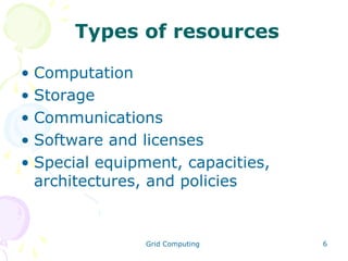 Types of resources
• Computation
• Storage
• Communications
• Software and licenses
• Special equipment, capacities,
architectures, and policies

Grid Computing

6

 