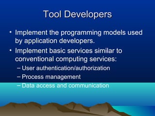 Tool DevelopersTool Developers
• Implement the programming models used
by application developers.
• Implement basic services similar to
conventional computing services:
– User authentication/authorization
– Process management
– Data access and communication
 