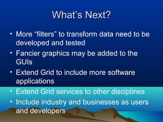 What’s Next?What’s Next?
• More “filters” to transform data need to be
developed and tested
• Fancier graphics may be added to the
GUIs
• Extend Grid to include more software
applications
• Extend Grid services to other disciplines
• Include industry and businesses as users
and developers
 