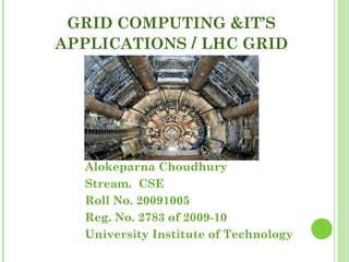 GRID COMPUTING &IT’S 
APPLICATIONS / LHC GRID 
Alokeparna Choudhury 
Stream. CSE 
Roll No. 20091005 
Reg. No. 2783 of 2009-10 
University Institute of Technology 
 