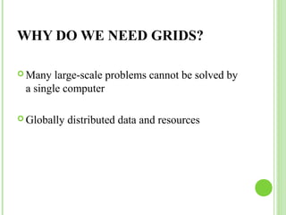 WHY DO WE NEED GRIDS? 
Many large-scale problems cannot be solved by 
a single computer 
Globally distributed data and resources 
 