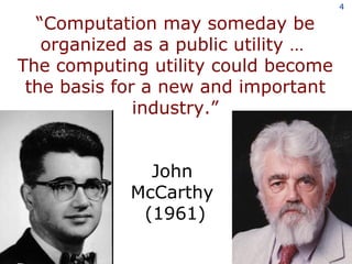 “ Computation may someday be organized as a public utility …  The computing utility could become the basis for a new and important industry.” John  McCarthy  (1961) 