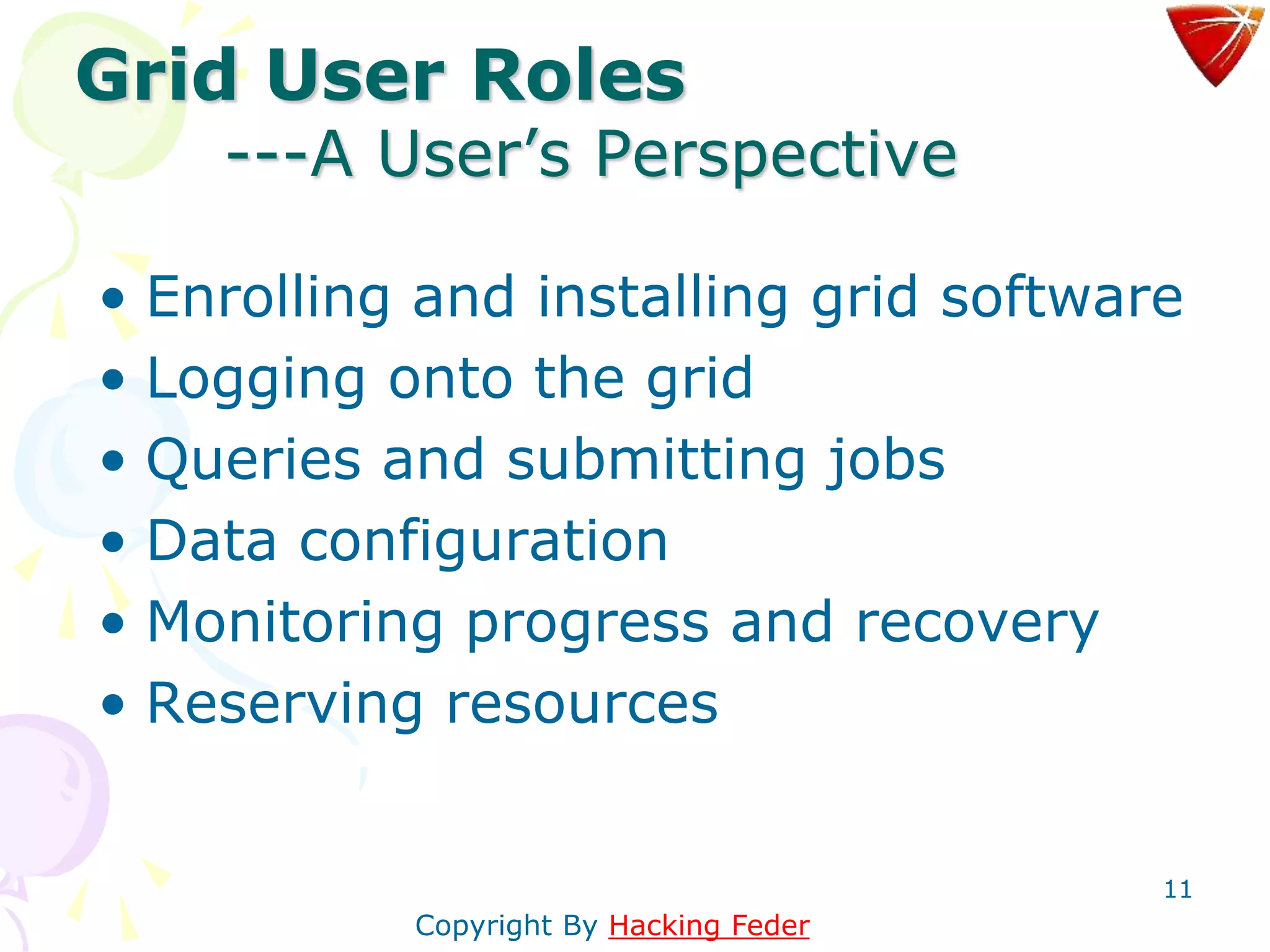 11
Grid User Roles
---A User’s Perspective
• Enrolling and installing grid software
• Logging onto the grid
• Queries and submitting jobs
• Data configuration
• Monitoring progress and recovery
• Reserving resources
Copyright By Hacking Feder
 