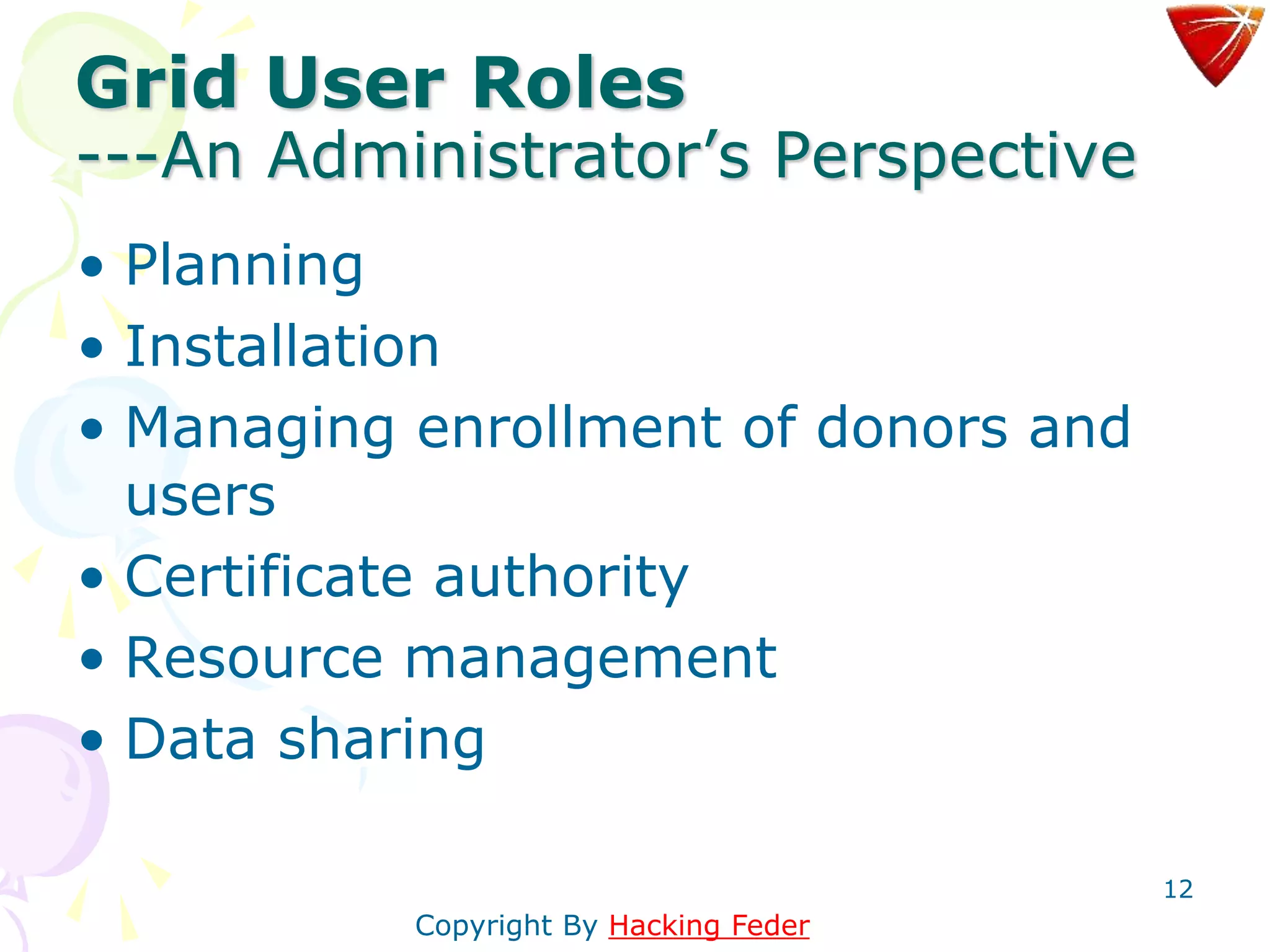 12
Grid User Roles
---An Administrator’s Perspective
• Planning
• Installation
• Managing enrollment of donors and
users
• Certificate authority
• Resource management
• Data sharing
Copyright By Hacking Feder
 
