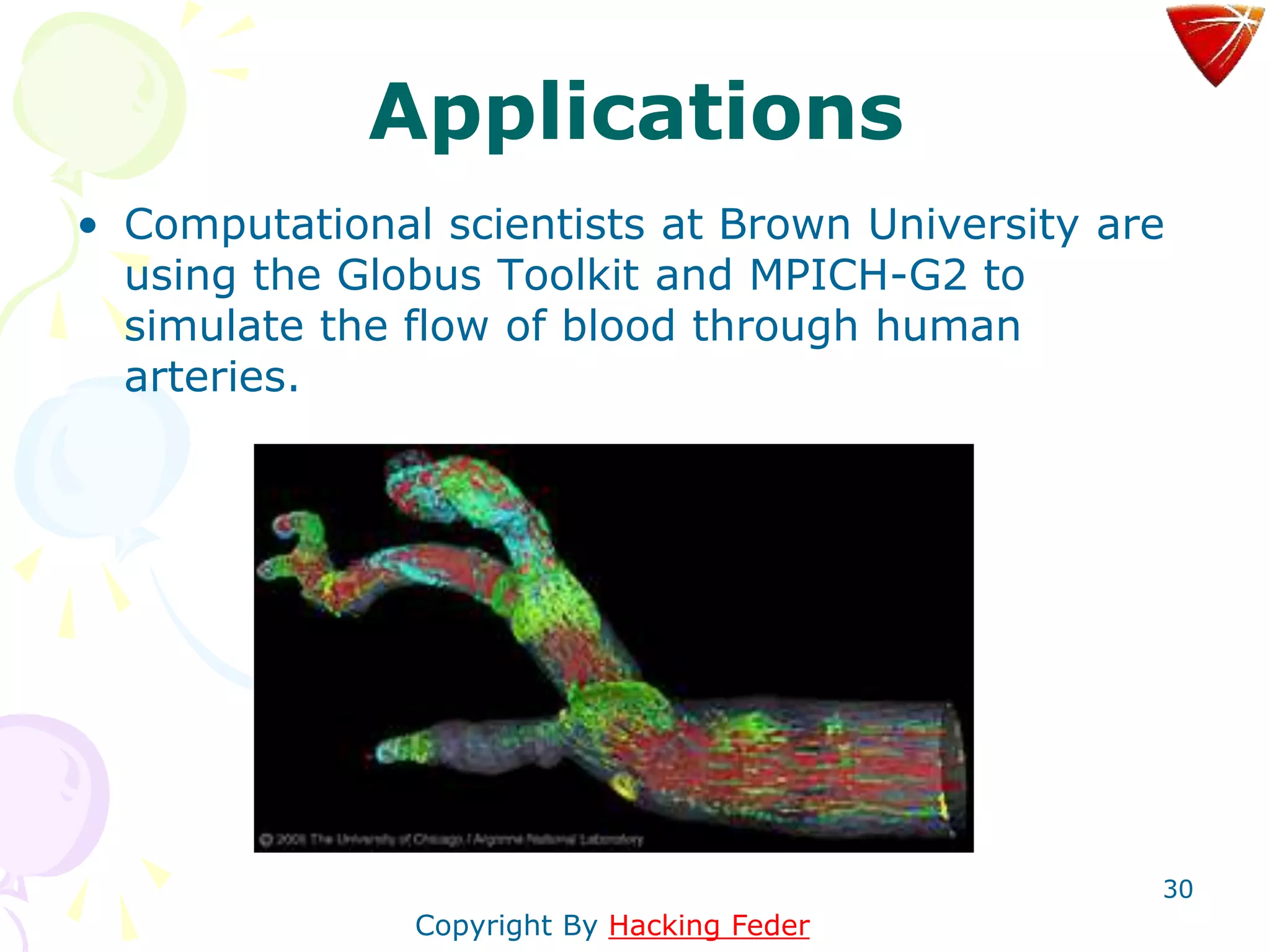 30
Applications
• Computational scientists at Brown University are
using the Globus Toolkit and MPICH-G2 to
simulate the flow of blood through human
arteries.
Copyright By Hacking Feder
 