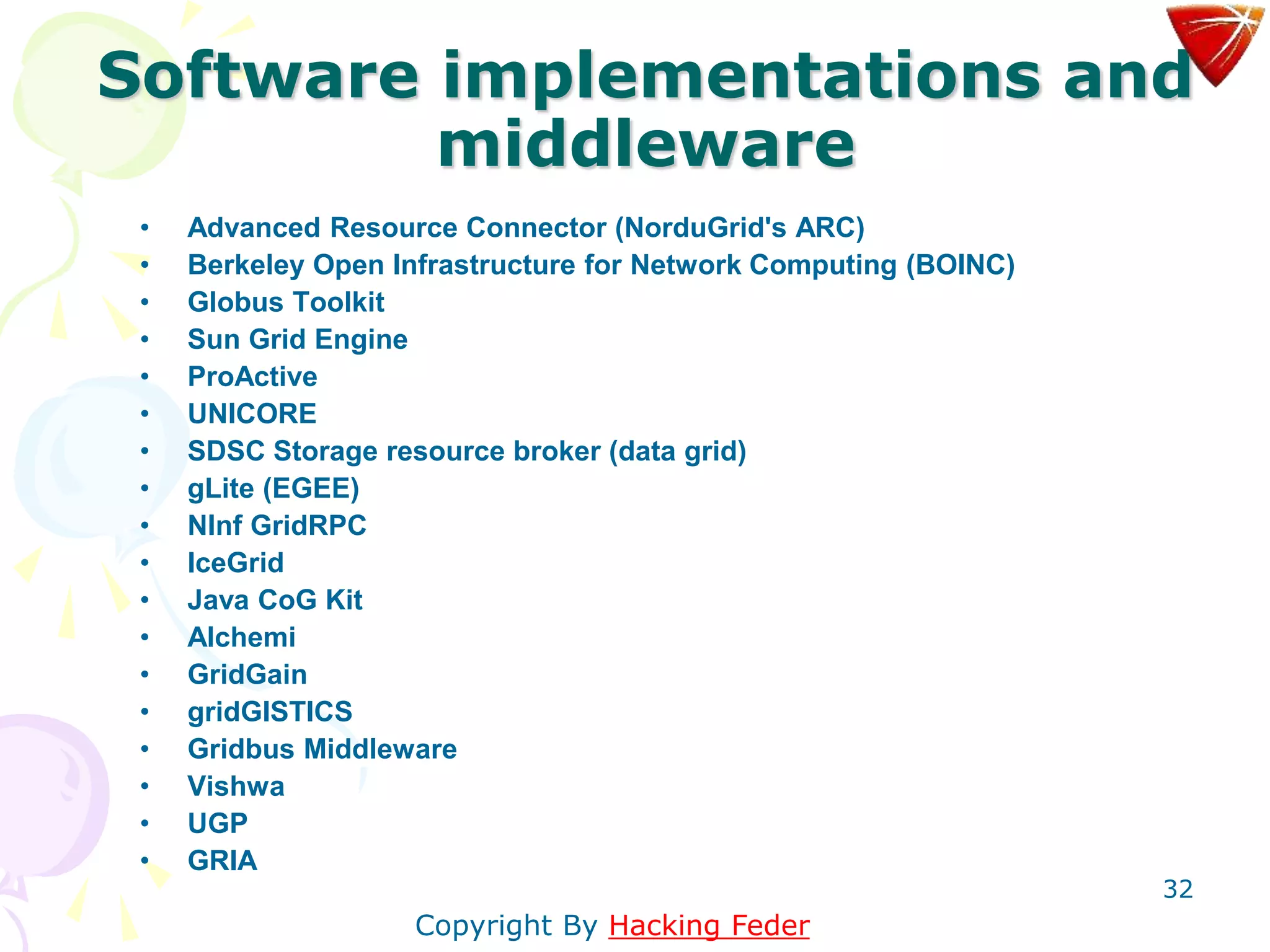 32
Software implementations and
middleware
• Advanced Resource Connector (NorduGrid's ARC)
• Berkeley Open Infrastructure for Network Computing (BOINC)
• Globus Toolkit
• Sun Grid Engine
• ProActive
• UNICORE
• SDSC Storage resource broker (data grid)
• gLite (EGEE)
• NInf GridRPC
• IceGrid
• Java CoG Kit
• Alchemi
• GridGain
• gridGISTICS
• Gridbus Middleware
• Vishwa
• UGP
• GRIA
Copyright By Hacking Feder
 