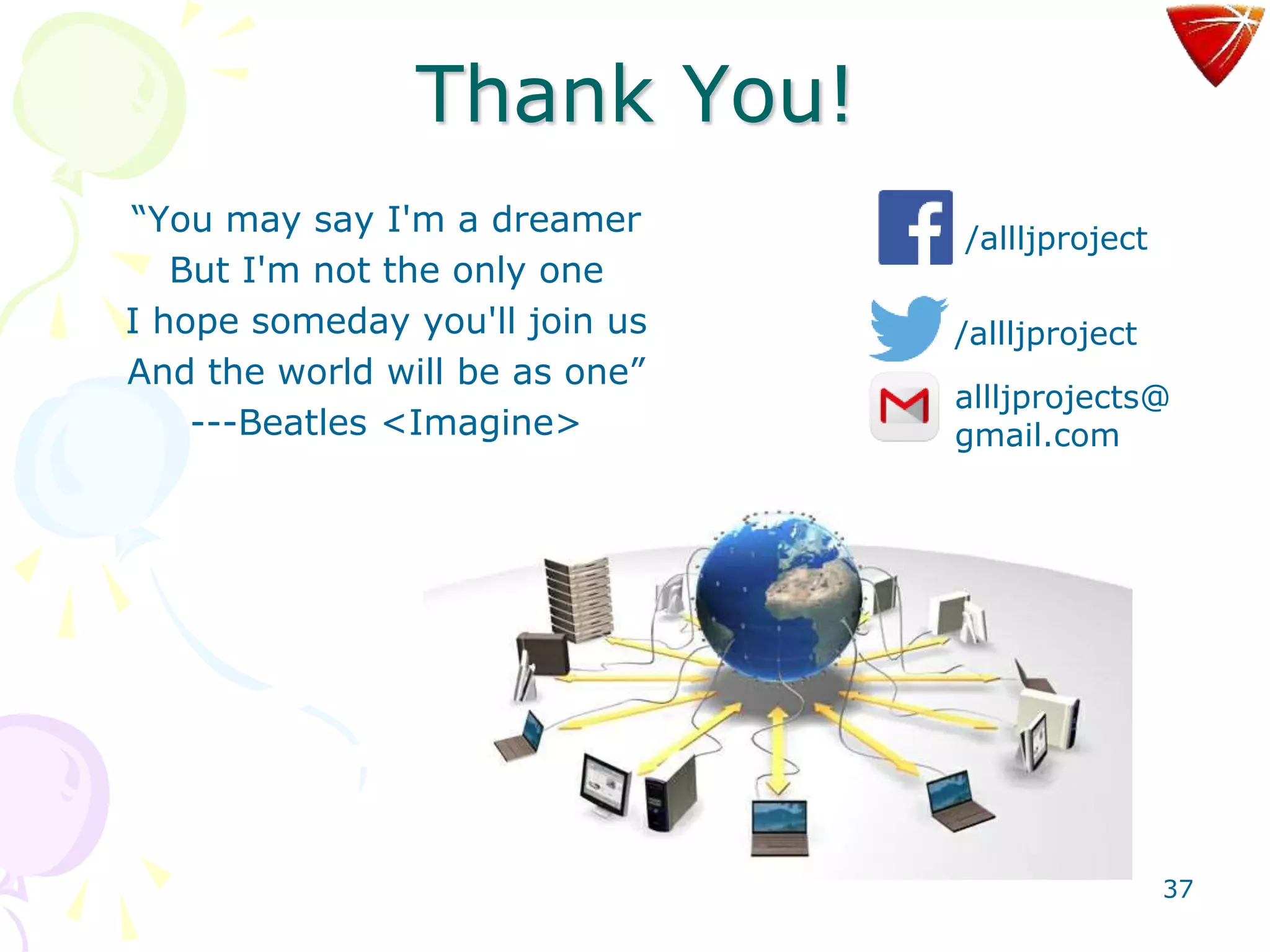 37
Thank You!
“You may say I'm a dreamer
But I'm not the only one
I hope someday you'll join us
And the world will be as one”
---Beatles <Imagine>
/allljproject
/allljproject
allljprojects@
gmail.com
 