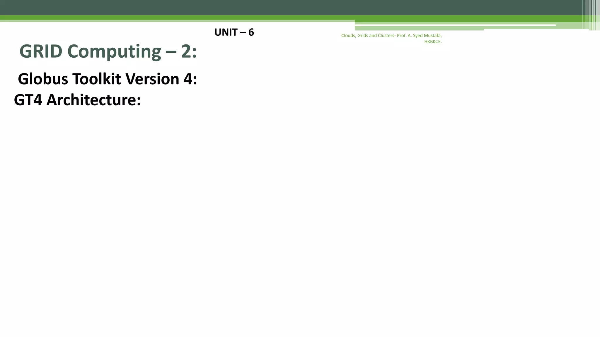 UNIT – 6 GRID Computing – 2: Globus Toolkit Version 4: GT4 Architecture: Clouds, Grids and Clusters- Prof. A. Syed Mustafa, HKBKCE. 