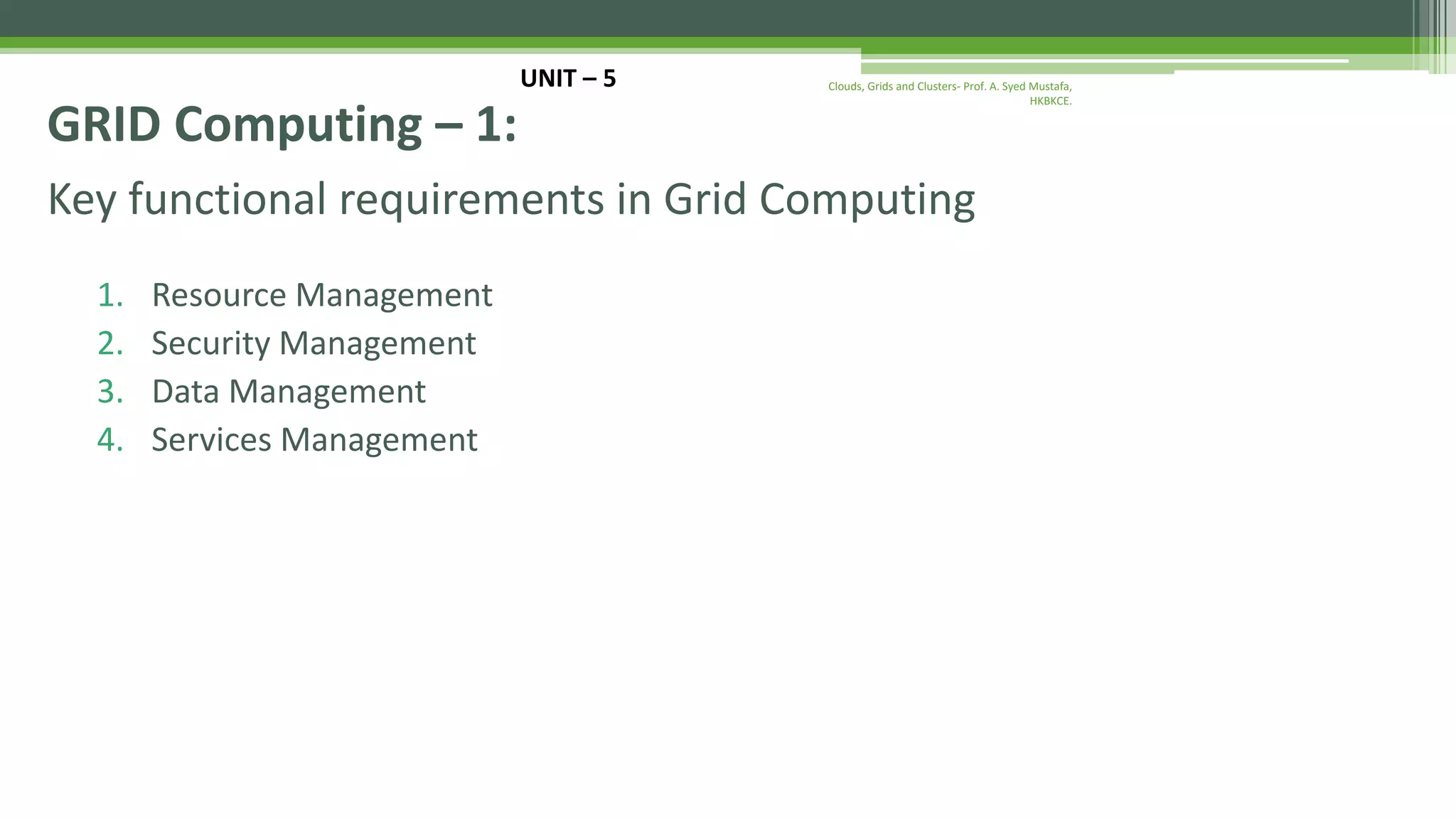 Key functional requirements in Grid Computing 1. Resource Management 2. Security Management 3. Data Management 4. Services Management UNIT – 5 GRID Computing – 1: Clouds, Grids and Clusters- Prof. A. Syed Mustafa, HKBKCE. 