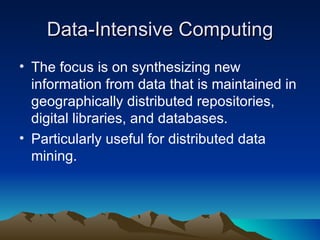 Data-Intensive Computing The focus is on synthesizing new information from data that is maintained in geographically distributed repositories, digital libraries, and databases. Particularly useful for distributed data mining. 