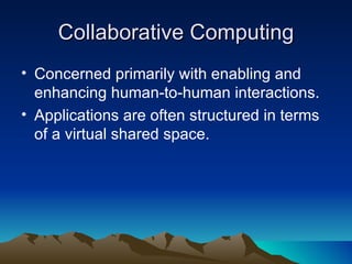 Collaborative Computing Concerned primarily with enabling and enhancing human-to-human interactions.  Applications are often structured in terms of a virtual shared space. 