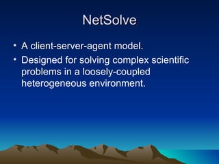 NetSolve A client-server-agent model. Designed for solving complex scientific problems in a loosely-coupled heterogeneous environment. 