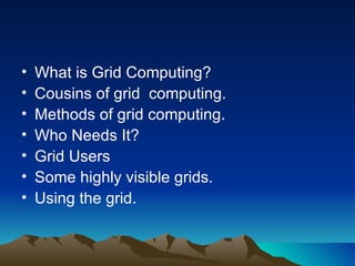 What is Grid Computing? Cousins of grid  computing. Methods of grid computing. Who Needs It? Grid Users Some highly visible grids. Using the grid. 