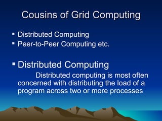 Cousins of Grid Computing Distributed Computing Peer-to-Peer Computing etc. Distributed Computing Distributed computing is most often concerned with distributing the load of a program across two or more processes 