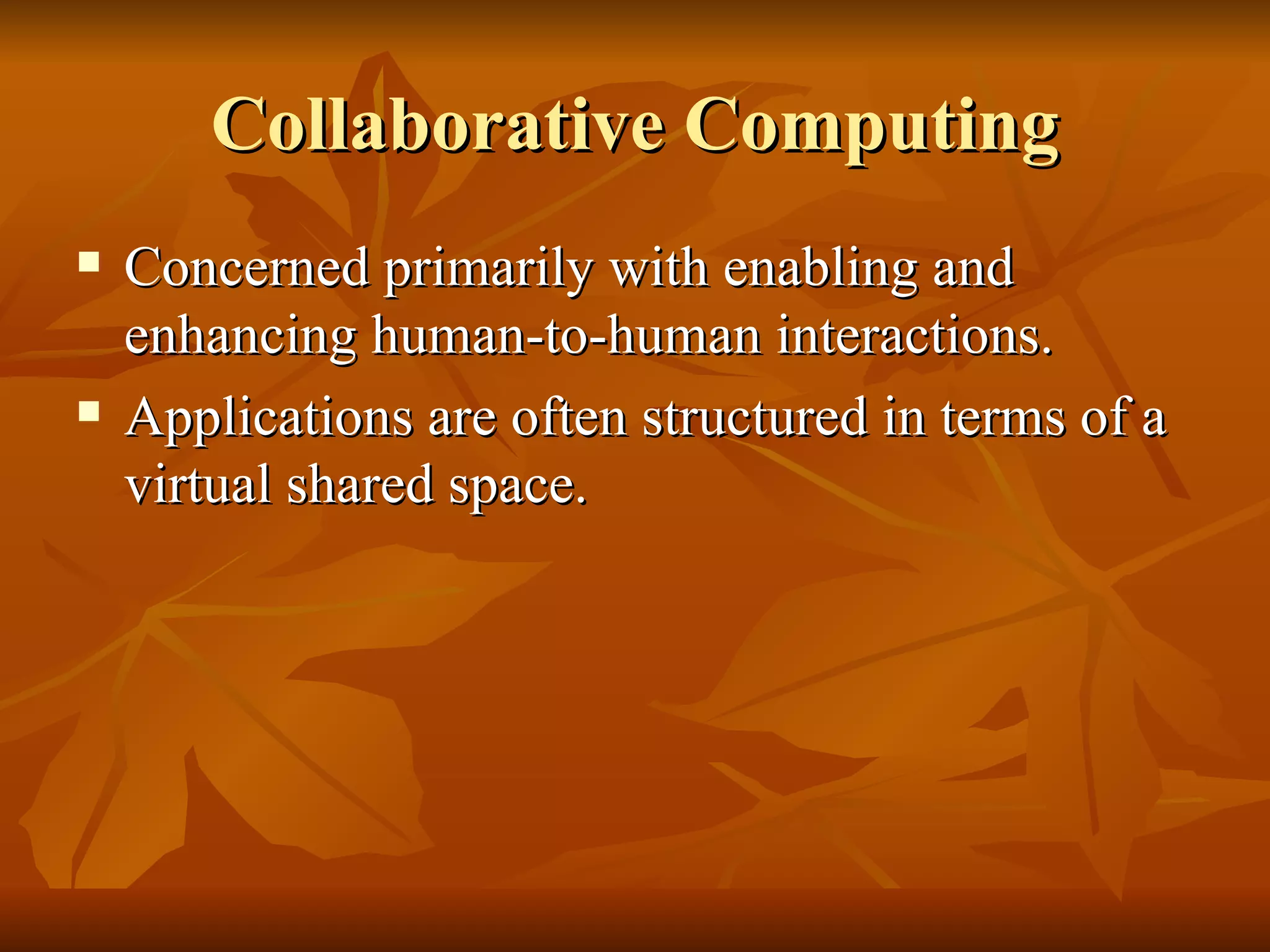 Collaborative Computing
   Concerned primarily with enabling and
    enhancing human-to-human interactions.
   Applications are often structured in terms of a
    virtual shared space.
 