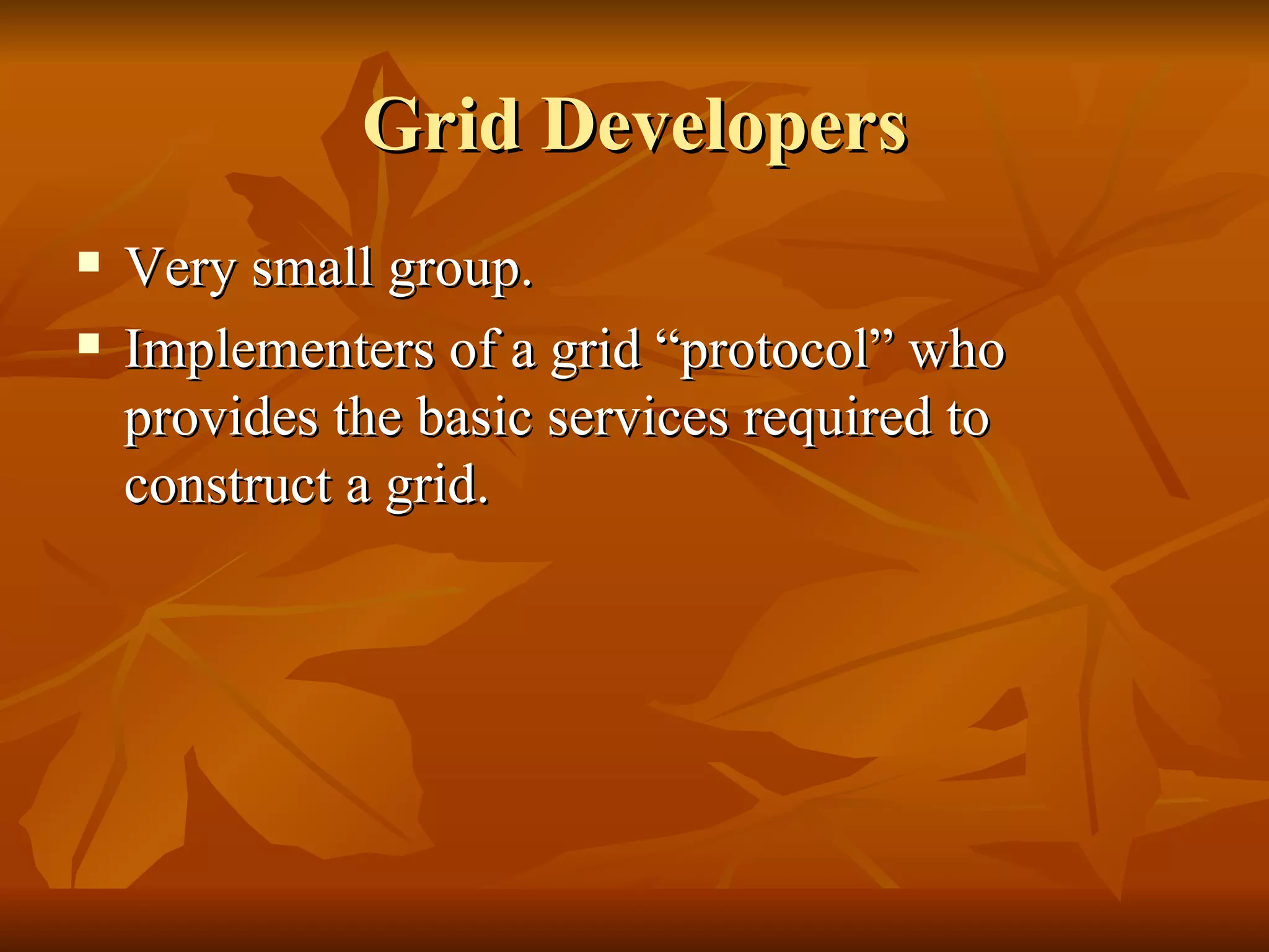 Grid Developers
   Very small group.
   Implementers of a grid “protocol” who
    provides the basic services required to
    construct a grid.
 
