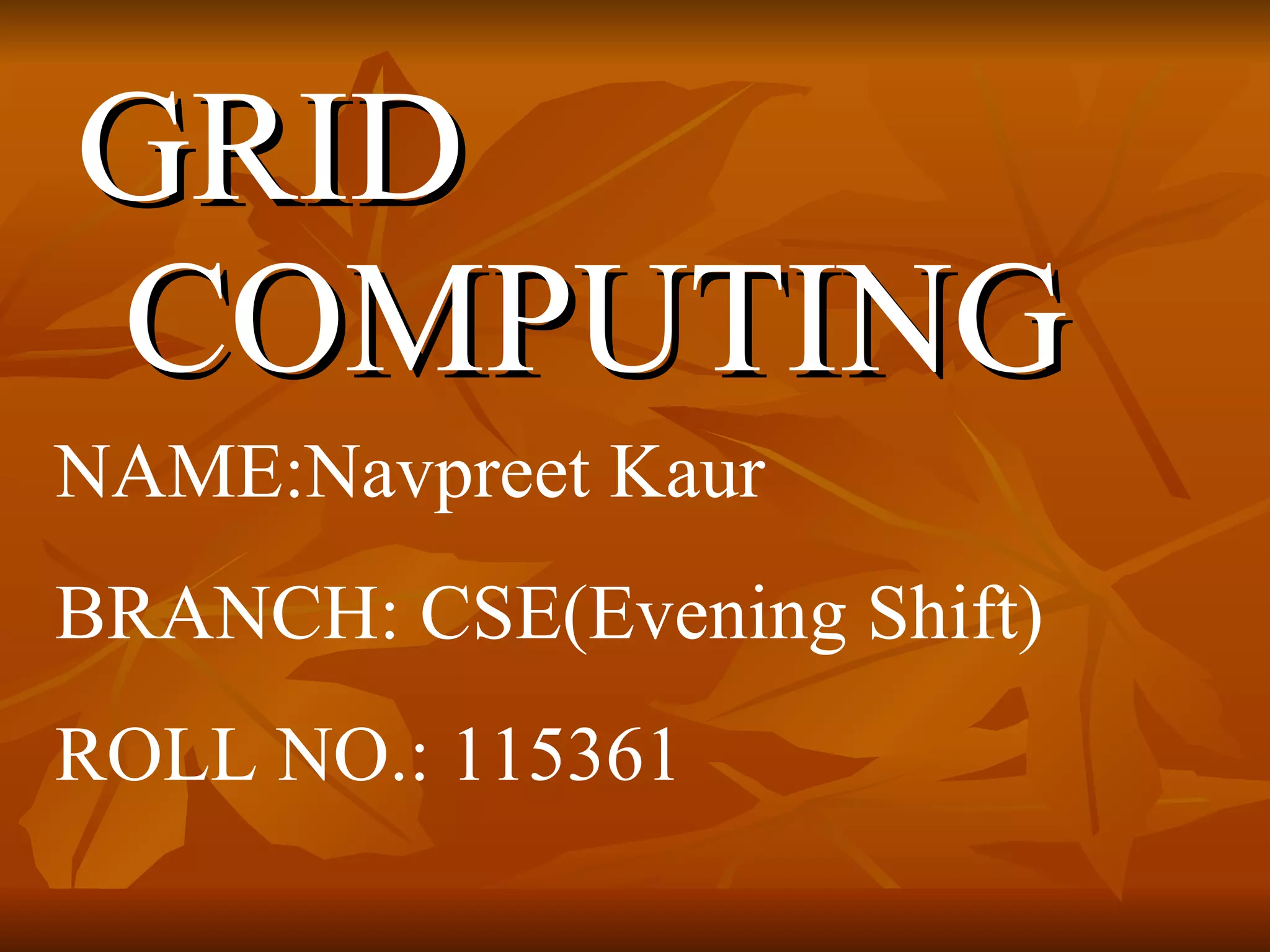 GRID
COMPUTING
NAME:Navpreet Kaur
BRANCH: CSE(Evening Shift)
ROLL NO.: 115361
 