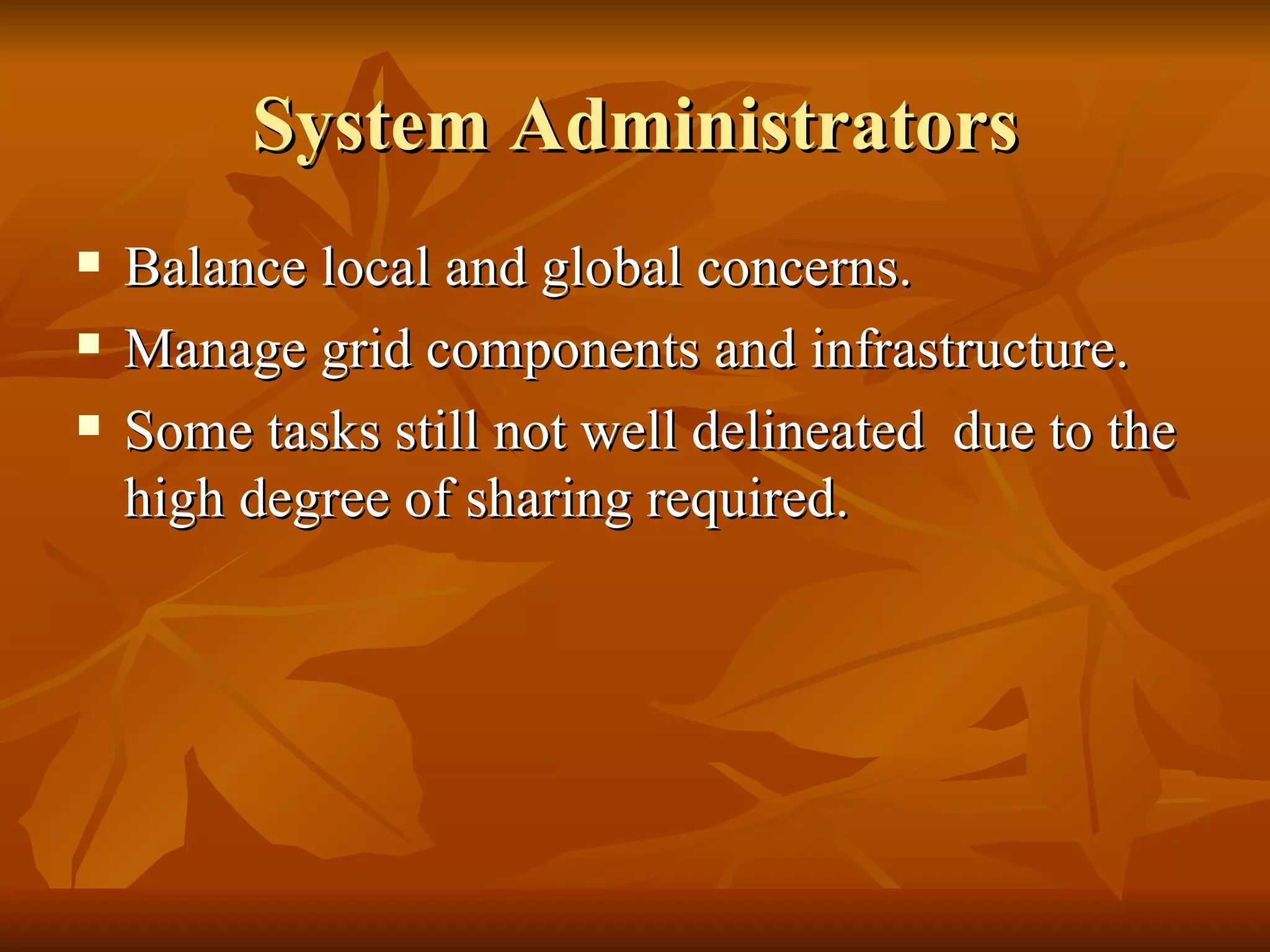 System Administrators
   Balance local and global concerns.
   Manage grid components and infrastructure.
   Some tasks still not well delineated due to the
    high degree of sharing required.
 