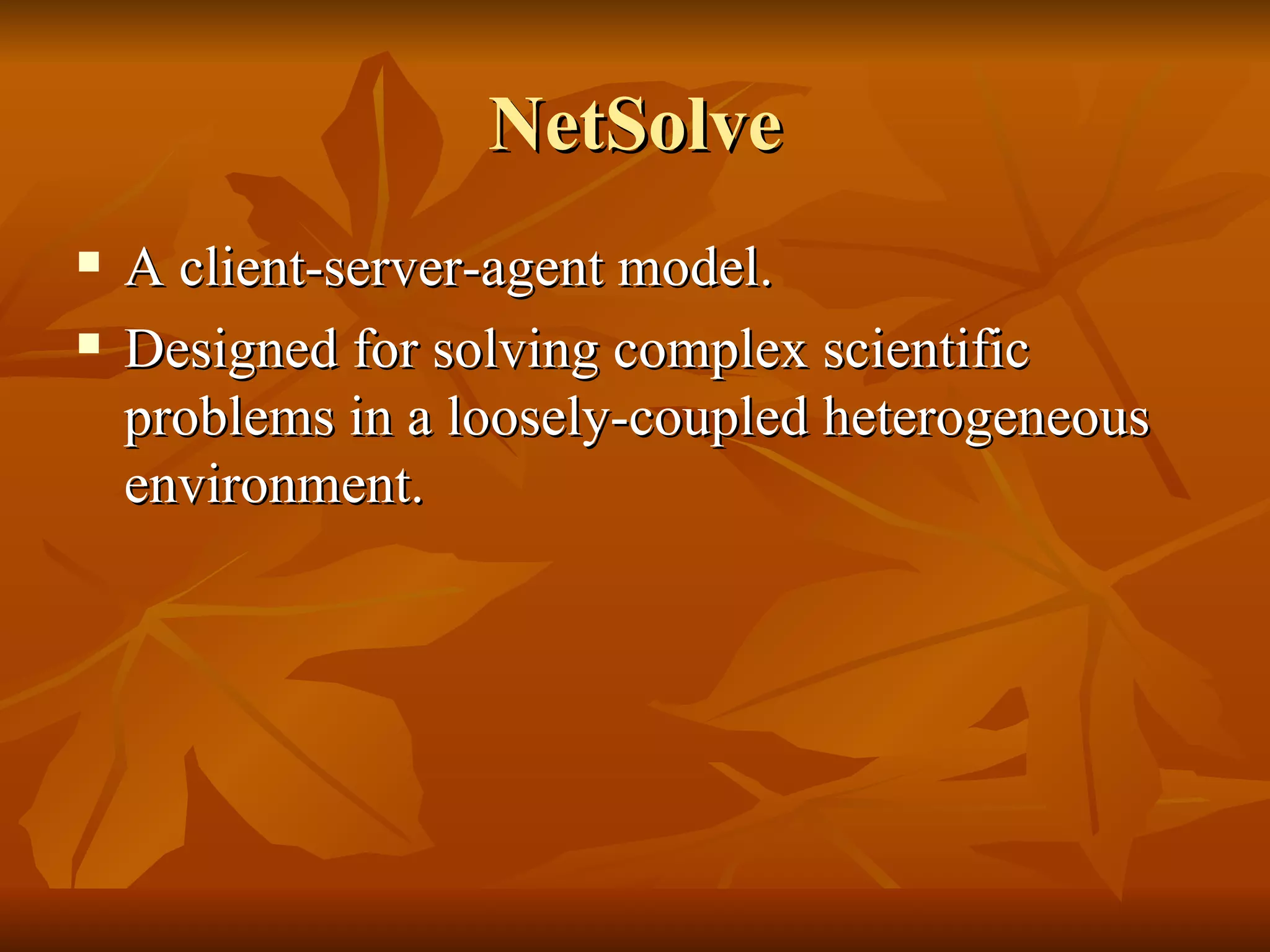 NetSolve
   A client-server-agent model.
   Designed for solving complex scientific
    problems in a loosely-coupled heterogeneous
    environment.
 